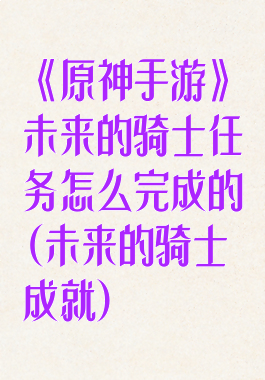 《原神手游》未来的骑士任务怎么完成的(未来的骑士成就)
