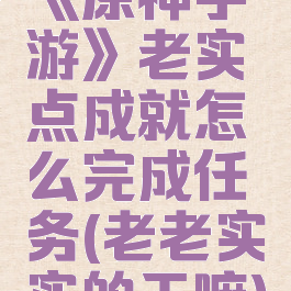 《原神手游》老实点成就怎么完成任务(老老实实的干嘛)
