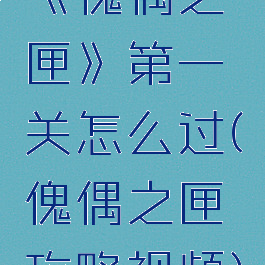 《傀偶之匣》第一关怎么过(傀偶之匣攻略视频)