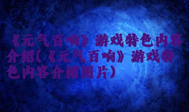 《元气百响》游戏特色内容介绍(《元气百响》游戏特色内容介绍图片)