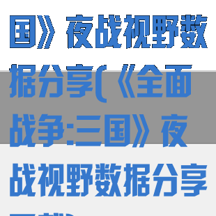 《全面战争:三国》夜战视野数据分享(《全面战争:三国》夜战视野数据分享下载)