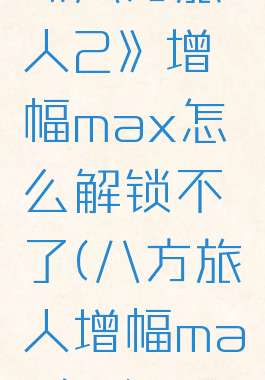 《八方旅人2》增幅max怎么解锁不了(八方旅人增幅max怎么用)