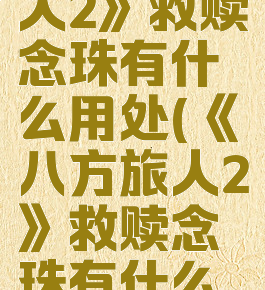 《八方旅人2》救赎念珠有什么用处(《八方旅人2》救赎念珠有什么用处吗)