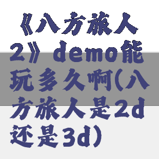 《八方旅人2》demo能玩多久啊(八方旅人是2d还是3d)