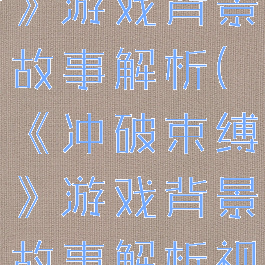《冲破束缚》游戏背景故事解析(《冲破束缚》游戏背景故事解析视频)