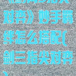 《剑网3指尖对弈》妙手羁绊怎么搭配(剑三指尖对弈)