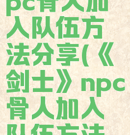 《剑士》npc骨人加入队伍方法分享(《剑士》npc骨人加入队伍方法分享视频)