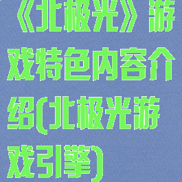 《北极光》游戏特色内容介绍(北极光游戏引擎)