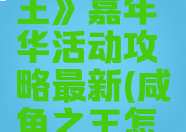 《咸鱼之王》嘉年华活动攻略最新(咸鱼之王怎么进)