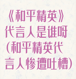 《和平精英》代言人是谁呀(和平精英代言人惨遭吐槽)