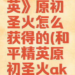 《和平精英》原初圣火怎么获得的(和平精英原初圣火ak皮肤在哪)