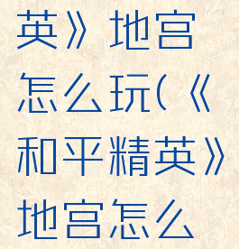 《和平精英》地宫怎么玩(《和平精英》地宫怎么玩的)