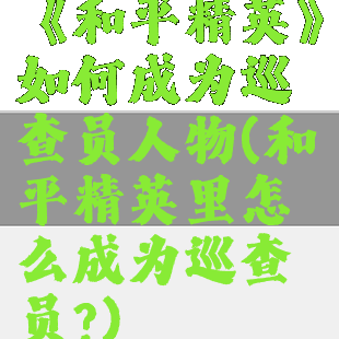 《和平精英》如何成为巡查员人物(和平精英里怎么成为巡查员?)