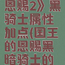 《国王的恩赐2》黑骑士属性加点(国王的恩赐黑暗骑士的雕像)