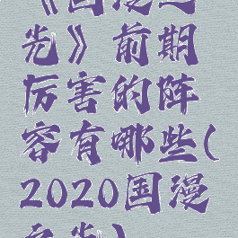 《国漫之光》前期厉害的阵容有哪些(2020国漫之光)