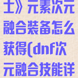 《地下城与勇士》元素次元融合装备怎么获得(dnf次元融合技能详解)