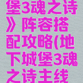 《地下城堡3魂之诗》阵容搭配攻略(地下城堡3魂之诗主线攻略)