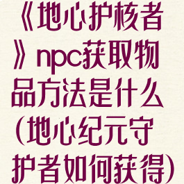 《地心护核者》npc获取物品方法是什么(地心纪元守护者如何获得)