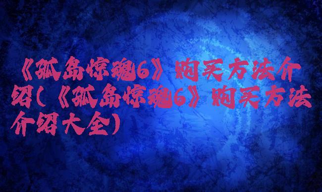 《孤岛惊魂6》购买方法介绍(《孤岛惊魂6》购买方法介绍大全)