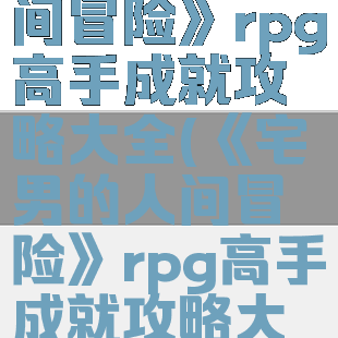 《宅男的人间冒险》rpg高手成就攻略大全(《宅男的人间冒险》rpg高手成就攻略大全最新)