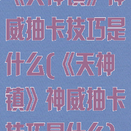 《天神镇》神威抽卡技巧是什么(《天神镇》神威抽卡技巧是什么)
