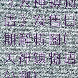 《天神镇物语》发售日期解析图(天神镇物语公测)