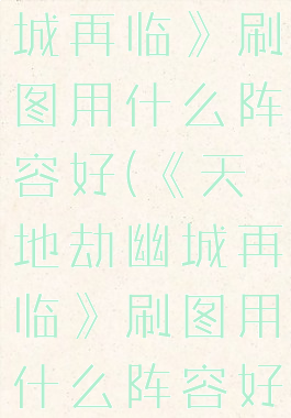 《天地劫幽城再临》刷图用什么阵容好(《天地劫幽城再临》刷图用什么阵容好)
