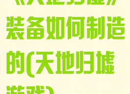 《天地归虚》装备如何制造的(天地归墟游戏)