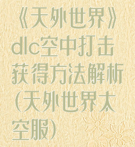 《天外世界》dlc空中打击获得方法解析(天外世界太空服)