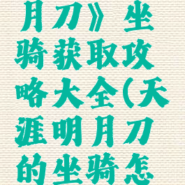《天涯明月刀》坐骑获取攻略大全(天涯明月刀的坐骑怎么不见了)