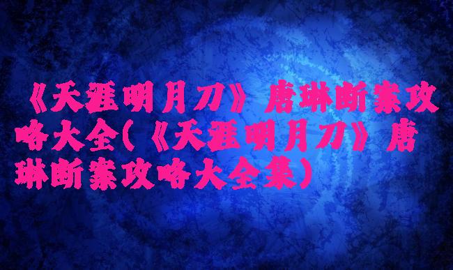 《天涯明月刀》唐琳断案攻略大全(《天涯明月刀》唐琳断案攻略大全集)