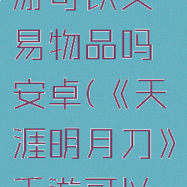 《天涯明月刀》手游可以交易物品吗安卓(《天涯明月刀》手游可以交易物品吗安卓)