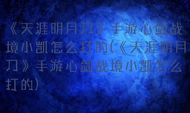 《天涯明月刀》手游心剑战境小凯怎么打的(《天涯明月刀》手游心剑战境小凯怎么打的)