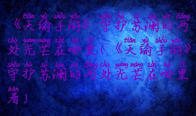 《天谕手游》守护苏澜的两处光芒在哪里(《天谕手游》守护苏澜的两处光芒在哪里看)
