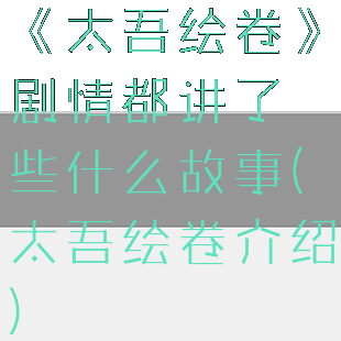 《太吾绘卷》剧情都讲了些什么故事(太吾绘卷介绍)