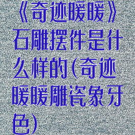 《奇迹暖暖》石雕摆件是什么样的(奇迹暖暖雕瓷象牙色)