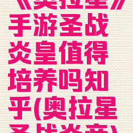 《奥拉星》手游圣战炎皇值得培养吗知乎(奥拉星圣战炎帝)