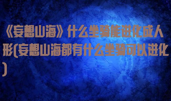 《妄想山海》什么坐骑能进化成人形(妄想山海都有什么坐骑可以进化)