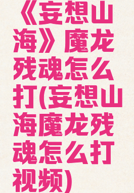 《妄想山海》魔龙残魂怎么打(妄想山海魔龙残魂怎么打视频)