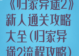 《归家异途2》新人通关攻略大全(归家异途2流程攻略)