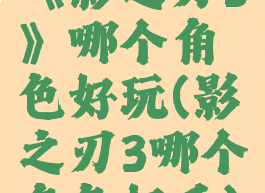 《影之刃3》哪个角色好玩(影之刃3哪个角色好看)