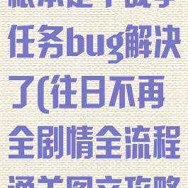 《往日不再》根本是个战争任务bug解决了(往日不再全剧情全流程通关图文攻略(二))