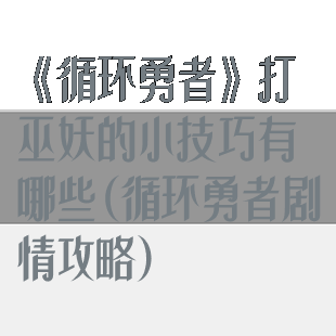 《循环勇者》打巫妖的小技巧有哪些(循环勇者剧情攻略)