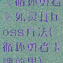 《循环勇者》死灵打boss方法(循环勇者卡牌效果)