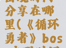 《循环勇者》boss出现时间分享在哪里(《循环勇者》boss出现时间分享在哪里看)