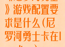 《尼罗河勇士》游戏配置要求是什么(尼罗河勇士卡在loading)