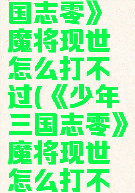 《少年三国志零》魔将现世怎么打不过(《少年三国志零》魔将现世怎么打不过了)