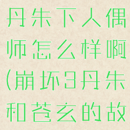 《崩坏3》丹朱下人偶师怎么样啊(崩坏3丹朱和苍玄的故事)