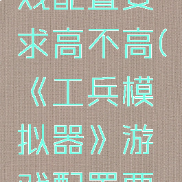 《工兵模拟器》游戏配置要求高不高(《工兵模拟器》游戏配置要求高不高呢)