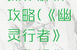 《幽灵行者》奔跑操作解析攻略(《幽灵行者》奔跑操作解析攻略大全)